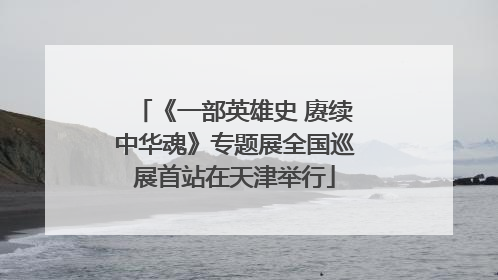 《一部英雄史 赓续中华魂》专题展全国巡展首站在天津举行