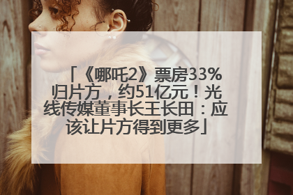 《哪吒2》票房33%归片方，约51亿元！光线传媒董事长王长田：应该让片方得到更多
