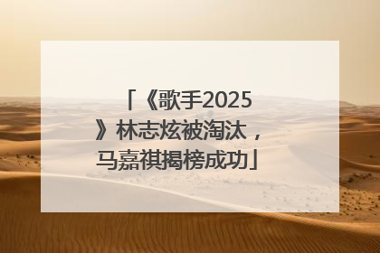 《歌手2025》林志炫被淘汰，马嘉祺揭榜成功