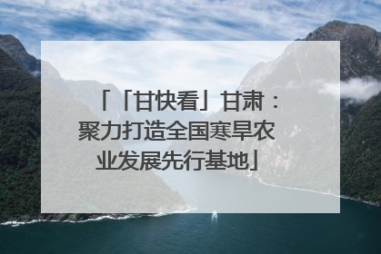 「甘快看」甘肃：聚力打造全国寒旱农业发展先行基地