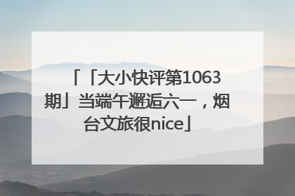 「大小快评第1063期」当端午邂逅六一，烟台文旅很nice