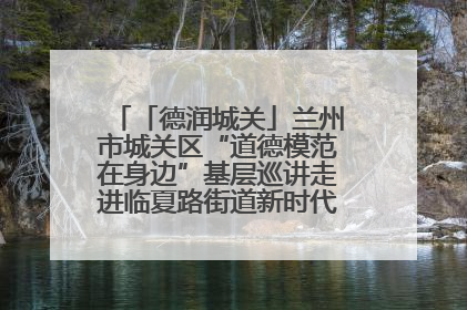 「德润城关」兰州市城关区“道德模范在身边”基层巡讲走进临夏路街道新时代文明实践所