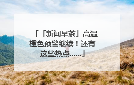 「新闻早茶」高温橙色预警继续！还有这些热点……
