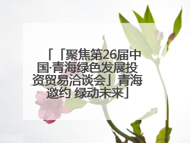 「聚焦第26届中国·青海绿色发展投资贸易洽谈会」青海邀约 绿动未来