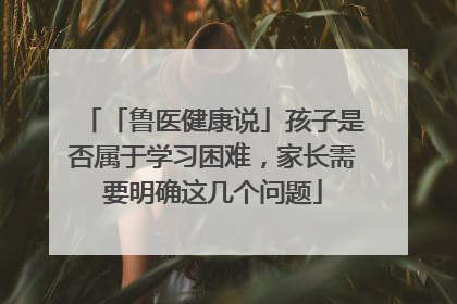 「鲁医健康说」孩子是否属于学习困难，家长需要明确这几个问题