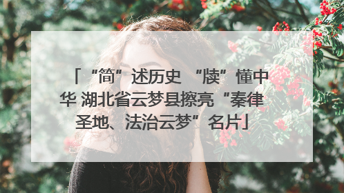 “简”述历史 “牍”懂中华 湖北省云梦县擦亮“秦律圣地、法治云梦”名片