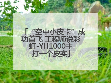 “空中小皮卡”成功首飞 工程师说彩虹-YH1000主打一个皮实
