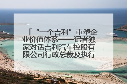 “一个吉利”重塑企业价值体系——记者独家对话吉利汽车控股有限公司行政总裁及执行董事桂生悦