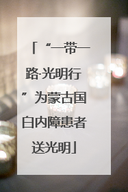 “一带一路·光明行”为蒙古国白内障患者送光明