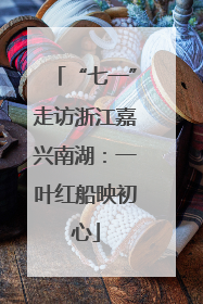 “七一”走访浙江嘉兴南湖：一叶红船映初心