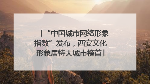 “中国城市网络形象指数”发布，西安文化形象居特大城市榜首