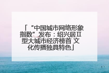“中国城市网络形象指数”发布：绍兴居Ⅱ型大城市经济榜首 文化传播独具特色