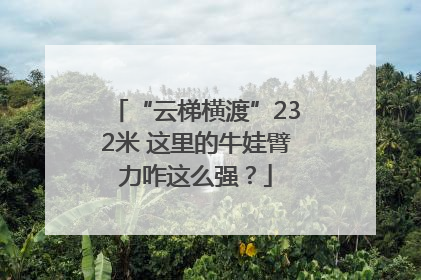 “云梯横渡”232米 这里的牛娃臂力咋这么强？