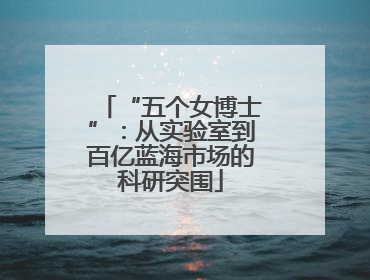 “五个女博士”：从实验室到百亿蓝海市场的科研突围