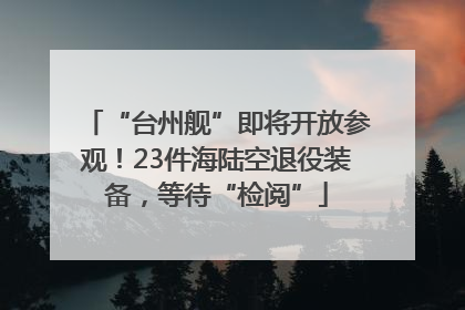 “台州舰”即将开放参观！23件海陆空退役装备，等待“检阅”