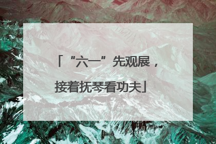 “六一”先观展，接着抚琴看功夫