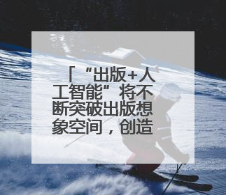 “出版+人工智能”将不断突破出版想象空间，创造新质生产力