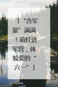 “含军量”满满！萌娃进军营，体验爱的“六一”