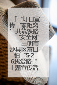 “圩日宣传‘零距离’共筑铁路‘安全网’——三明市沙县区富口镇“5·26我爱路“主题宣传活动成效显著