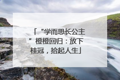 “学而思长公主”橙橙回归：放下桂冠，拾起人生