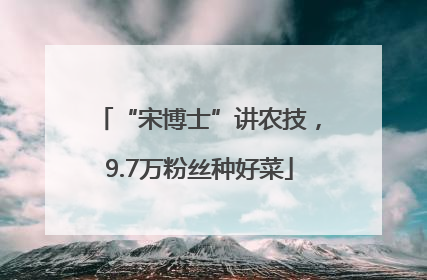 “宋博士”讲农技，9.7万粉丝种好菜