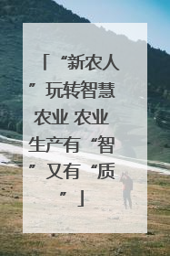 “新农人”玩转智慧农业 农业生产有“智”又有“质”