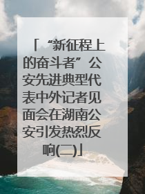 “新征程上的奋斗者”公安先进典型代表中外记者见面会在湖南公安引发热烈反响(二)