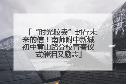 “时光胶囊”封存未来的信！南师附中新城初中黄山路分校青春仪式催泪又励志