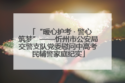 “暖心护考 · 警心筑梦”——忻州市公安局交警支队党委慰问中高考民辅警家庭纪实