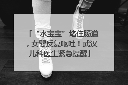 “水宝宝”堵住肠道，女婴反复呕吐！武汉儿科医生紧急提醒