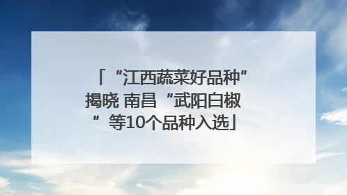 “江西蔬菜好品种”揭晓 南昌“武阳白椒”等10个品种入选