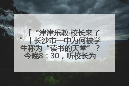 “津津乐教·校长来了”丨长沙市一中为何被学生称为“读书的天堂”？今晚8：30，听校长为你揭秘背后的秘密