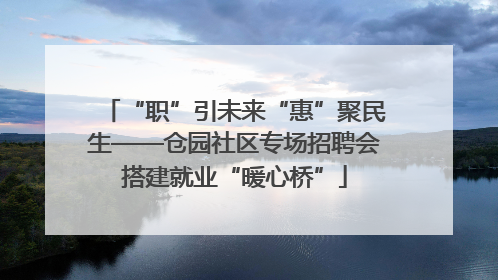 “职”引未来“惠”聚民生——仓园社区专场招聘会搭建就业“暖心桥”