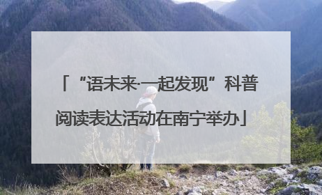 “语未来·一起发现”科普阅读表达活动在南宁举办