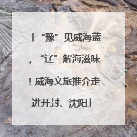“豫”见威海蓝，“辽”解海滋味！威海文旅推介走进开封、沈阳