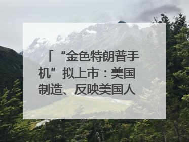 “金色特朗普手机”拟上市：美国制造、反映美国人价值观？质疑者：像天方夜谭