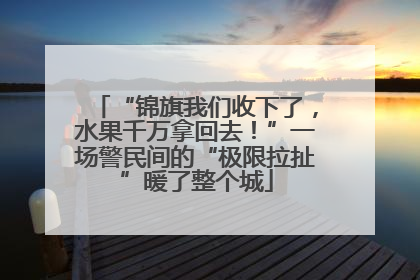“锦旗我们收下了，水果千万拿回去！”一场警民间的“极限拉扯”暖了整个城