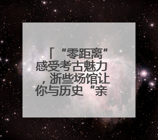 “零距离”感受考古魅力，浙些场馆让你与历史“亲密接触”