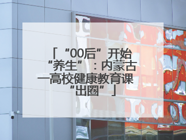 “00后”开始“养生”：内蒙古一高校健康教育课“出圈”