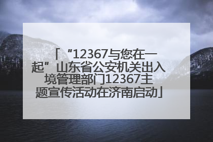 “12367与您在一起”山东省公安机关出入境管理部门12367主题宣传活动在济南启动