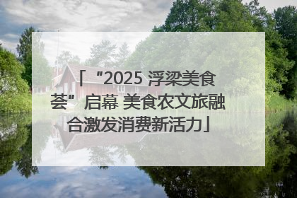 “2025 浮梁美食荟”启幕 美食农文旅融合激发消费新活力