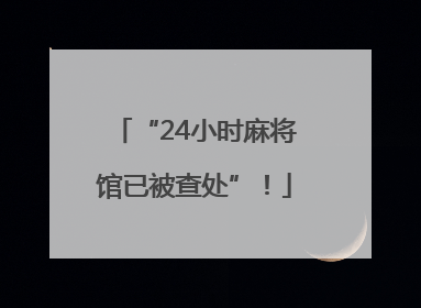 “24小时麻将馆已被查处”！