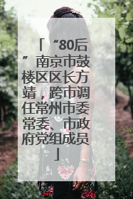 “80后”南京市鼓楼区区长方靖，跨市调任常州市委常委、市政府党组成员
