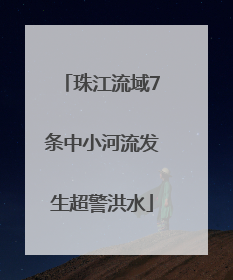 珠江流域7条中小河流发生超警洪水