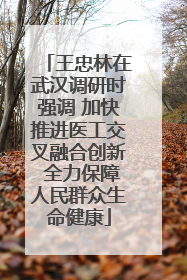 王忠林在武汉调研时强调 加快推进医工交叉融合创新 全力保障人民群众生命健康
