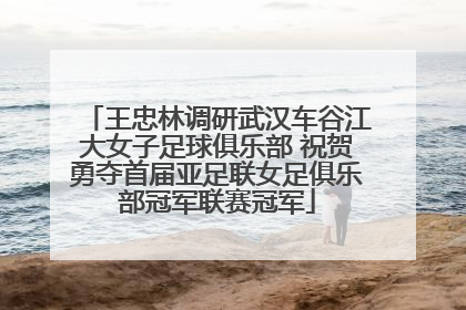 王忠林调研武汉车谷江大女子足球俱乐部 祝贺勇夺首届亚足联女足俱乐部冠军联赛冠军