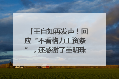 王自如再发声！回应“不看格力工资条”，还感谢了董明珠和雷军｜热财经