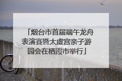 烟台市首届端午龙舟表演赛暨太虚宫亲子游园会在栖霞市举行