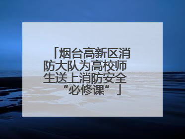 烟台高新区消防大队为高校师生送上消防安全“必修课”