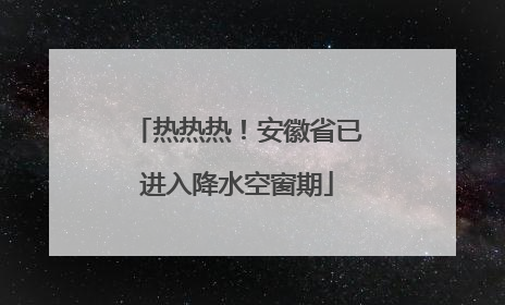 热热热！安徽省已进入降水空窗期